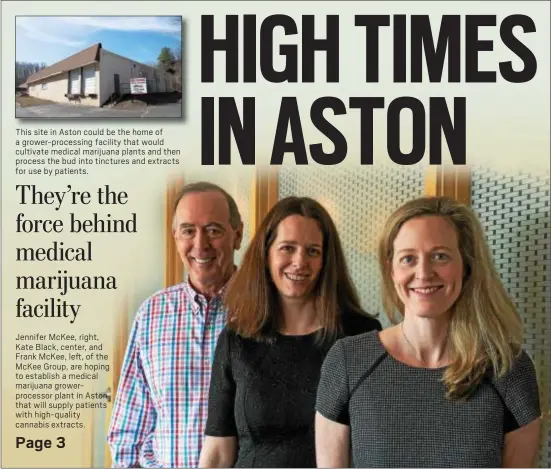  ?? PHOTOS BY RICK KAUFFMAN – DIGITAL FIRST MEDIA ?? Jennifer McKee, right, Kate Black, center, and Frank McKee, left, of the McKee Group, are hoping to establish a medical marijuana grower-processor plant in Aston that will supply patients with high-quality cannabis extracts.