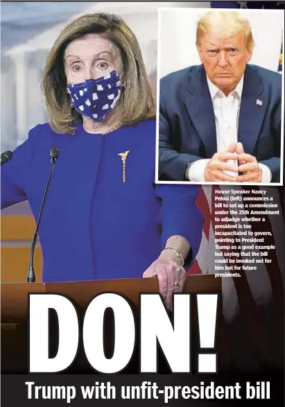  ??  ?? Houseu Speaker N y Pelosi (left) announces a bill to set up a commission under the 25th Amendment to adjudge whether a president is too incapacita­ted to govern, pointing to President Trump as a good example but saying that the bill could be invoked not for hihim butbt ffor future presidents.