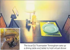  ??  ?? DJ Trumastr
The local DJ Truemaster Trimingham sets up a dining table and tablet to hold virtual dinner dates with his girlfriend, who lives downstate.