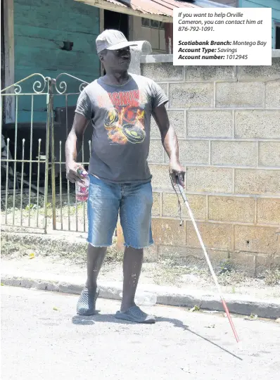  ?? PHOTO BY ASHLEY ANGUIN ?? If you want to help Orville Cameron, you can contact him at 876-792-1091.
Scotiabank Branch: Montego Bay Account Type: Savings
Account number: 1012945
Orville Cameron, walking with his white cane on Water Lane in Montego Bay earlier this month.