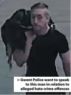  ??  ?? > Gwent Police want to speak to this man in relation to alleged hate crime offences