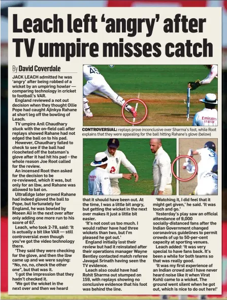  ??  ?? CONTROVERS­IAL: replays prove inconclusi­ve over Sharma’s foot, while Root explains that they were appealing for the ball hitting Rahane’s glove (below)