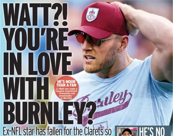  ?? ?? HE’S MOOR THAN A FAN JJ Watt has made a massive investment – financiall­y and emotionall­y –
in Burnley