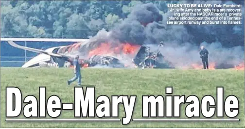  ??  ?? LUCKY TO BE ALIVE: Dale Earnhardt Jr., wife Amy and baby Isla are recovering after the NASCAR racer’s private plane skidded past the end of a Tennessee airport runway and burst into flames.