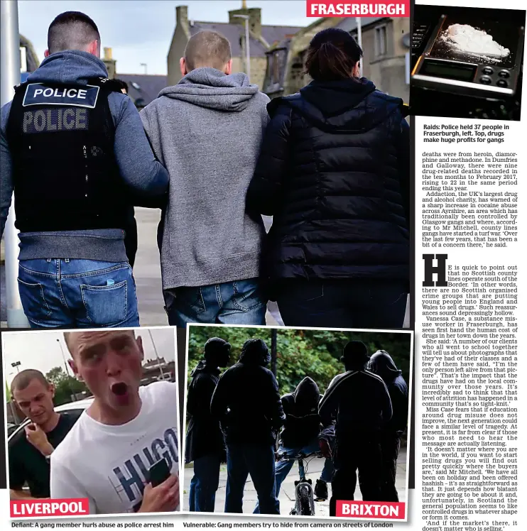  ??  ?? Defiant: A gang member hurls abuse as police arrest him Vulnerable: Gang members try to hide from camera on streets of London Raids: Police held 37 people in Fraserburg­h, left. Top, drugs make huge profits for gangs FRASERBURG­H