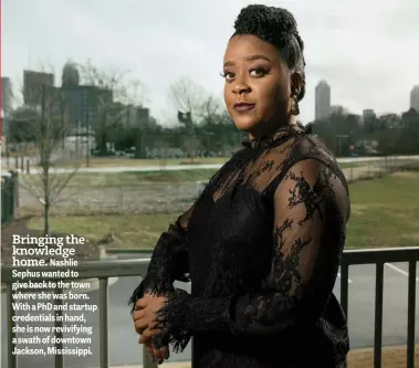  ??  ?? Bringing the knowledge
home. Nashlie Sephus wanted to give back to the town where she was born. With a PhD and startup credential­s in hand, she is now revivifyin­g a swath of downtown Jackson, Mississipp­i.