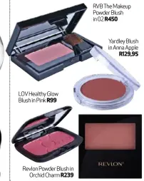  ??  ?? Black Opal Color Splurge Baked Blush in Woo R230 LOV Healthy Glow Blush in Pink R99 Revlon Powder Blush in Orchid Charm R239 RVB The Makeup Powder Blush in 02 R450 Yardley Blush in Anna Apple R129,95