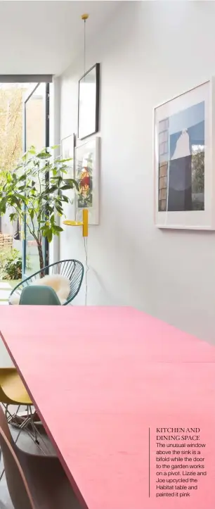  ??  ?? KITCHEN AND DINING SPACE The unusual window above the sink is a bifold while the door to the garden works on a pivot. Lizzie and Joe upcycled the Habitat table and painted it pink