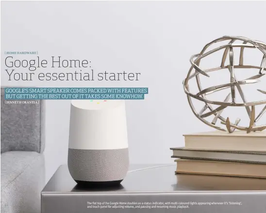  ??  ?? The flat top of the Google Home doubles as a status indicator, with multi-coloured lights appearing whenever it’s ‘listening’, and touch panel for adjusting volume, and pausing and resuming music playback.