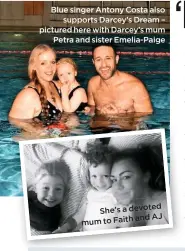  ??  ?? Blue singer Antony Costa also supports Darcey’s Dream – pictured here with Darcey’s mum Petra and sister Emelia-paige Caption in he to come in devoted here con in here She’st a and AJ mum to Faith