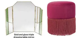  ?? ?? Gold and glass triple dressing table mirror, £55, Oliver Bonas.
Odette fringe stool, £470, LuxDeco.