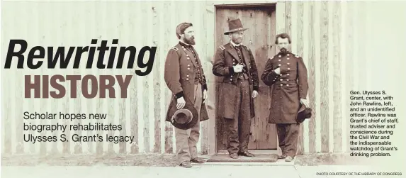 ?? PHOTO COURTESY OF THE LIBRARY OF CONGRESS ?? Gen. Ulysses S. Grant, center, with John Rawlins, left, and an unidentifi­ed officer. Rawlins was Grant’s chief of staff, trusted adviser and conscience during the Civil War and the indispensa­ble watchdog of Grant’s drinking problem.