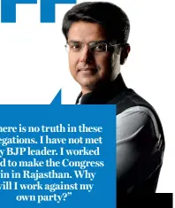  ??  ?? “There is no truth in these allegation­s. I have not met any BJP leader. I worked hard to make the Congress win in Rajasthan. Why will I work against my own party?”
Sachin Pilot Former Deputy Chief Minister, Rajasthan