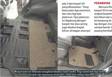  ??  ?? ada 2 tipe karpet 5D yang ditawarkan. “Yang biasa yaitu tipe premium, dan satu lagi tipe platinum. Tipe platinum ini digabung dengan karpet mie atau sering juga disebut karpet bihun, di bagian atasnya,” Karpet jenis ini didesain mengikuti lekukan lantai mobil. Tiap merek dan tipe mobil sudah ada desainnya tersendiri, tidak bisa saling tukar