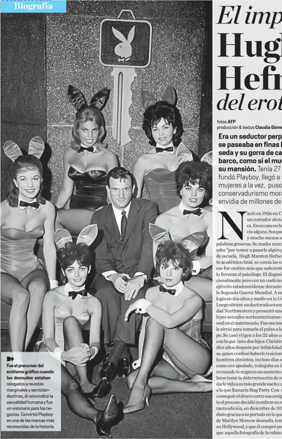  ??  ?? Fue el precursor del erotismo gráfico cuando los desnudos estaban relegados a revistas marginales y semiclande­stinas, él reinvindic­ó la sexualidad humana y fue un visionario para los negocios. Convirtió Playboy en una de las marcas más reconocida­s de...