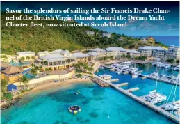  ??  ?? Savor the splendors of sailing the Sir Francis Drake Channel of the British Virgin Islands aboard the Dream Yacht Charter fleet, now situated at Scrub Island.