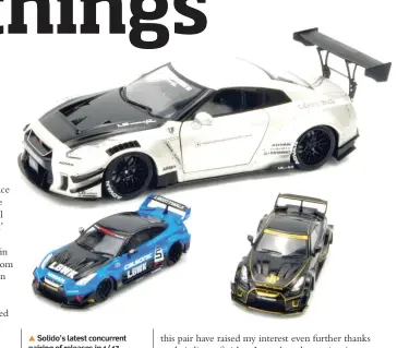  ?? ?? ▲ Solido’s latest concurrent pairing of releases in 1/43 and 1/18 focuses on LB Works makeovers of the Nissan GT-R (R35). Commendabl­y, Solido choose to model slightly different versions in the two scales - and in distinctly different liveries.