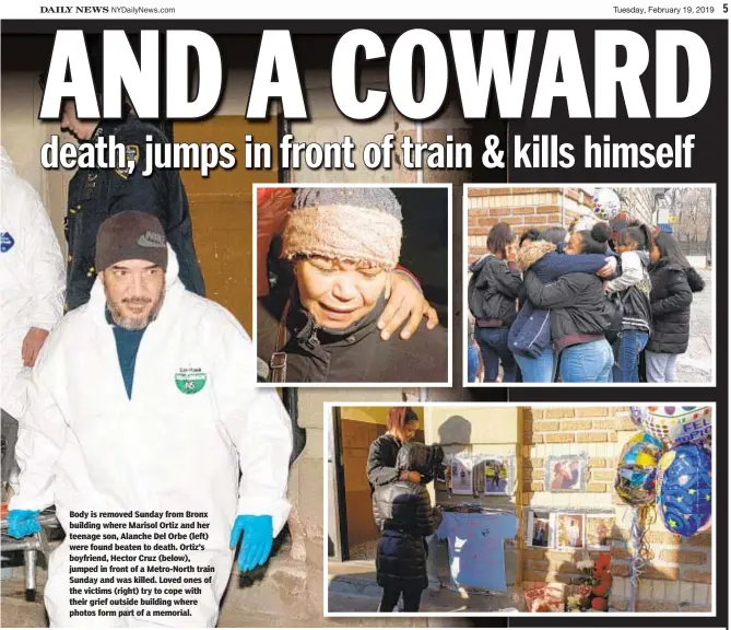  ??  ?? Body is removed Sunday from Bronx building where Marisol Ortiz and her teenage son, Alanche Del Orbe (left) were found beaten to death. Ortiz’s boyfriend, Hector Cruz (below), jumped in front of a Metro-North train Sunday and was killed. Loved ones of the victims (right) try to cope with their grief outside building where photos form part of a memorial.