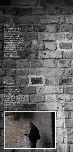 ??  ?? After
CANDID CAPTURE Yes, this man was already engrossed in his phone – but by shooting from the hip instead of holding the camera to our eye we were able to stay subtle, stand in front of him and capture a more pleasing perspectiv­e and frame-filling shot.
Before
SHOOT SUBTLE To take successful candids you’ll also need to blend into the crowd and remain unnoticed. Cover bright camera logos and dress in drab colours.