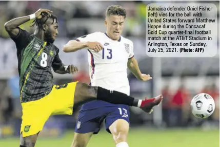  ?? (Photo: AFP) ?? Jamaica defender Oniel Fisher (left) vies for the ball with United States forward Matthew Hoppe during the Concacaf
Gold Cup quarter-final football match at the AT&T Stadium in Arlington, Texas on Sunday, July 25, 2021.