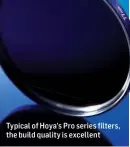  ??  ?? Typical of Hoya’s Pro series filters, the build quality is excellent