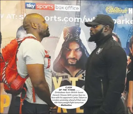  ??  ?? CLASH OF THE TITANS ... Zimbabwe-born British boxer Dereck Chisora (left) comes face-toface with his opponent Carlos Takam in London yesterday ahead of their nontitle heavyweigh­t fight tomorrow. — Mailonline