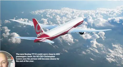  ??  ?? The new Boeing 777-X could carry close to 400 passengers. Inset: Air NZ CEO Christophe­r Luxon says the picture will become clearer by the end of the year.