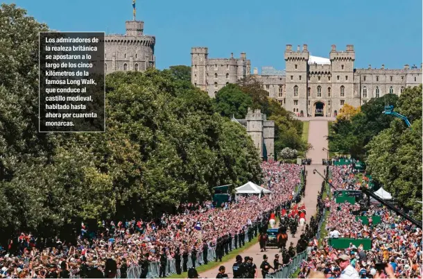 ??  ?? Los admiradore­s de la realeza británica se apostaron a lo largo de los cinco kilómetros de la famosa Long Walk, que conduce al castillo medieval, habitado hasta ahora por cuarenta monarcas.