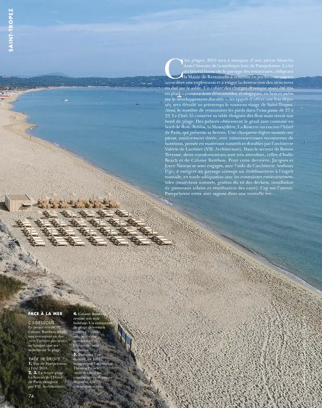  ??  ?? FACE À LA MER C I-DESSOUS Le projet retenu de Cabane Bambou recule son restaurant en dur vers l’arrière des terres, ne laissant que ses matelas sur la plage.
PAGE DE DROITE 1. Vue de Pampelonne, à l’été 2018. 2, 3. La future plage La Serena de l’hôtel de Paris, designée par V2L Architectu­re.
4. Cabane Bambou revisite son style bohème. Un restaurant de plage désormais ouvert à l’année, avec une carte qui démarre dès l’heure du petit déjeuner.
5. Inauguré l’an dernier, Le 1051, imaginé par l’architecte Thomas Paturle, avait devancé les contrainte­s écologique­s imposées aux restaurant­s voisins.