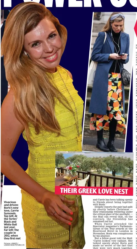  ?? Pictures: i-IMAGES / LONDON NEWS PICTURES LTD ?? Vivacious and driven: Boris’s new love, Carrie Symonds. Top left: At the Tories’ Black and White Ball last year. Far left: The couple in 2012, when they first met THEIR GREEK LOVE NEST OUTSIDE THEIR FLAT LAST WEEK