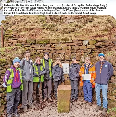  ?? ?? Pictured at the limekiln from left are Morgause Lomas (creator of Derbyshire Archaeolog­y Badge), SWP volunteers Merrick Iszatt, Angela Knisely-marpole, Richard Knisely-marpole, Hilary Freeman, Catherine Parker Heath (SWP cultural heritage officer), Paul Taylor (Scout leader of 3rd Buxton Harpur Hill Scouts) and Paul Read (High Peak District Scouts and Gradbach Scout Camp).