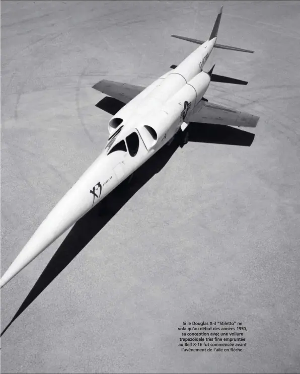  ??  ?? Si le Douglas X-3 “Stiletto” ne vola qu’au début des années 1950, sa conception avec une voilure trapézoïda­le très fine empruntée au Bell X-1E fut commencée avant l’avènement de l’aile en flèche.