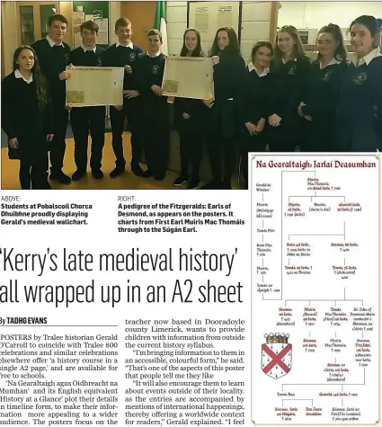  ??  ?? ABOVE: RIGHT: Students at Pobalscoil Chorca Dhuibhne proudly displaying Gerald’s medieval wallchart. A pedigree of the Fitzgerald­s: Earls of Desmond, as appears on the posters. It charts from First Earl Muiris Mac Thomáis through to the Súgán Earl.