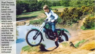  ??  ?? Nigel Pearson from the Trials UK shop based near Leeds owned one of the early 200cc Moto Gori’s which were very popular as an easy to ride clubmen machine. We note that he is wearing no crash helmet but this image certainly captures the spirit of a true trials enthusiast.