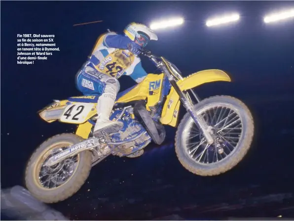  ??  ?? Fin 1987, Olaf sauvera sa fin de saison en SX et à Bercy, notamment en tenant tête à Dymond, Johnson et Ward lors d’une demi-finale héroïque!