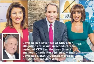  ??  ?? Gayle helped save face at CBS after allegation­s of sexual misconduct were hurled at CEO Les Moonves (inset) and host Charlie Rose (middle) — then Gayle had Norah O’Donnell moved to 60 Minutes, insiders dish