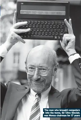  ?? ?? The man who brought computers
into the home, Sir Clive Sinclair, was Mensa chairman for 17 years