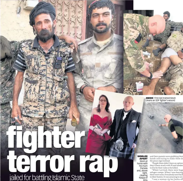  ??  ?? MEDIC First Aid-trained Kevin cleans an SDF fighter’s wound WORLDS APART Kevin at home with his mum Pamela and, above right, clearing Raqqa of IEDs