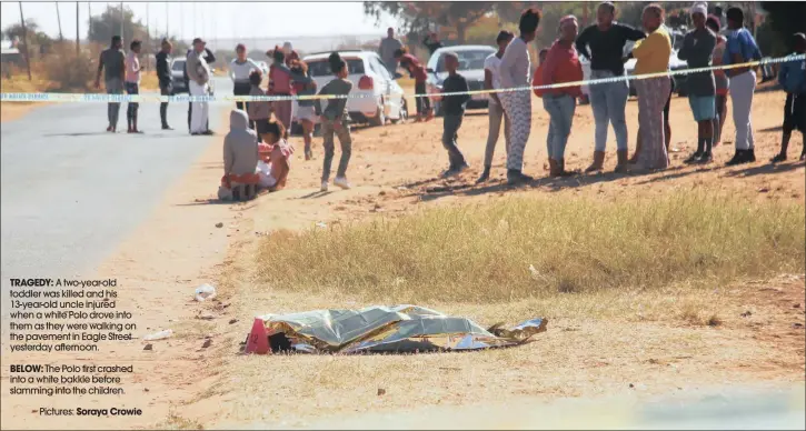  ??  ?? TRAGEDY: A two-year-old toddler was killed and his 13-year-old uncle injured when a white Polo drove into them as they were walking on the pavement in Eagle Street yesterday afternoon.
BELOW: The Polo first crashed into a white bakkie before slamming...