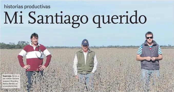  ??  ?? Supersoja. De izq. a der. Adrián Varrone (asesor), Ricardo y Matías Bértoli, en un excelente lote. La familia Bértoli llegó a Bandera, Santiago del Estero, hace casi tres décadas, desde el sudeste cordobés. Allí, fueron abriendo una nueva frontera...