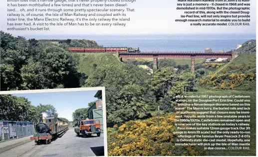  ?? COLOUR RAIL ?? Sun, sea and narrow gauge steam! This fabulous panorama shows everything that makes the Isle of Man Railway such a modellable system: beautiful scenery, interestin­g infrastruc­ture and unique trains. Sadly, Glen Wyllin Viaduct on the Manx Northern Railway from St John’s to Ramsey is just a memory – it closed in 1968 and was demolished in mid-1970s. But the photograph­ic record of this, along with the closed Douglas-peel line, will not only inspire but provide enough research material to enable you to build a really accurate model.