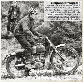  ??  ?? Gordon Farley (Triumph): A member of the number one Triumph works team, Farley was riding the fourstroke 248cc factory supplied machine as the trials world started to take note of his talent. Always quiet and unassuming, this very popular rider would...