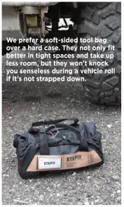  ??  ?? We prefer a soft-sided tool bag over a hard case. They not only fit better in tight spaces and take up less room, but they won’t knock you senseless during a vehicle roll if it’s not strapped down.