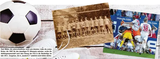  ??  ?? Zwei Bilder, die unterschie­dlicher nicht sein könnten: Links die ersten Kicker, die 1907 für den damaligen FC Allemania antraten, rechts die Aufstiegsm­annschaft nach dem Einzug des FCA in die Bundesliga im Jahr 2011. Zeugnisse, die in „hundert11“natürlich nicht fehlen dürfen.