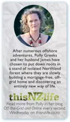  ??  ?? After numerous offshore adventures, Polly Greeks and her husband James have chosen to put down roots in a stand of isolated Northland forest where they are slowly building a mortgage- free, offgrid home and discoverin­g an entirely new way of life. Read...