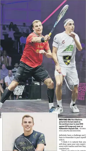  ?? PICTURES: STEVE LINES/PSA AND DEAN ATKINS. ?? MOVING ON: Nick Matthew, pictured in his last match on the world pro tour in June 2018 against Ali Faraga and, inset, at Hallamshir­e Squash Club.