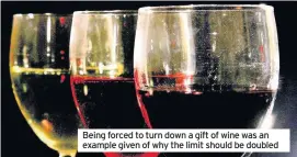  ??  ?? Being forced to turn down a gift of wine was an example given of why the limit should be doubled