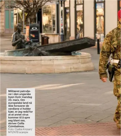  ?? Foto: Csaba Krizsan/ MTI/NTB scanpix ?? Militæret patruljere­r i den ungarske byen Györ mandag 23. mars. Om europeiske land nå ikke forsvarer de verdiene vi holder kjær, er jeg redd for at et annet virus kommer til å spre seg blant oss, skriver Csilla Czimbalmos.