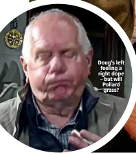  ??  ?? Doug’s left feeling a right dope – but will Pollard grass?