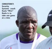  ?? ?? CONSISTENC­Y: Security Systems coach Kaelo “Wire” Kaelo is to take one game at a time